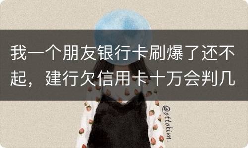 我一个朋友银行卡刷爆了还不起，建行欠信用卡十万会判几年