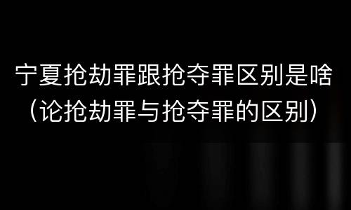 宁夏抢劫罪跟抢夺罪区别是啥（论抢劫罪与抢夺罪的区别）