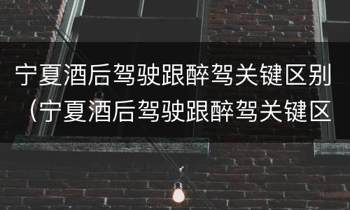 宁夏酒后驾驶跟醉驾关键区别（宁夏酒后驾驶跟醉驾关键区别在哪）