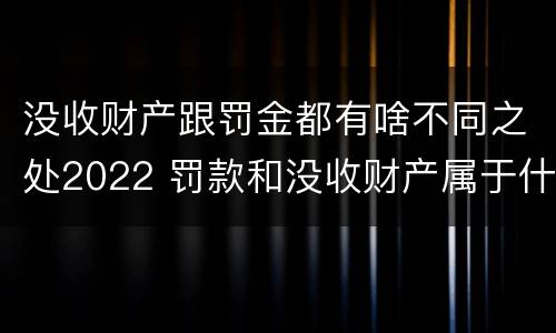 没收财产跟罚金都有啥不同之处2022 罚款和没收财产属于什么制裁