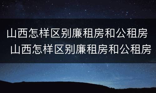 山西怎样区别廉租房和公租房 山西怎样区别廉租房和公租房呢