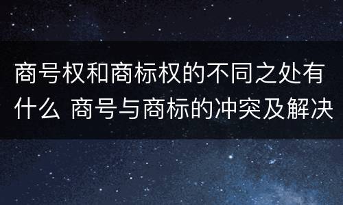 商号权和商标权的不同之处有什么 商号与商标的冲突及解决措施