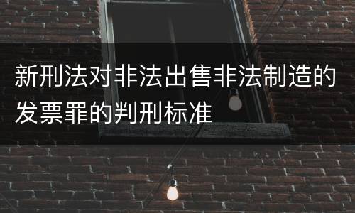 新刑法对非法出售非法制造的发票罪的判刑标准