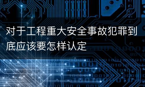 对于工程重大安全事故犯罪到底应该要怎样认定