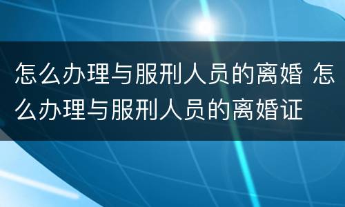 怎么办理与服刑人员的离婚 怎么办理与服刑人员的离婚证