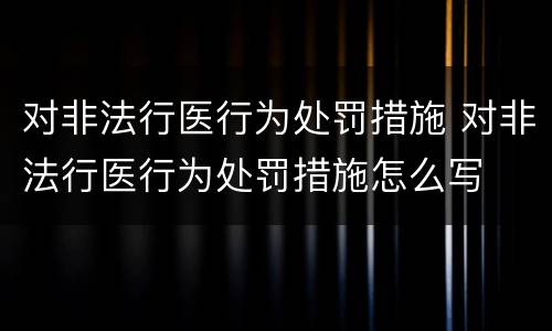 对非法行医行为处罚措施 对非法行医行为处罚措施怎么写