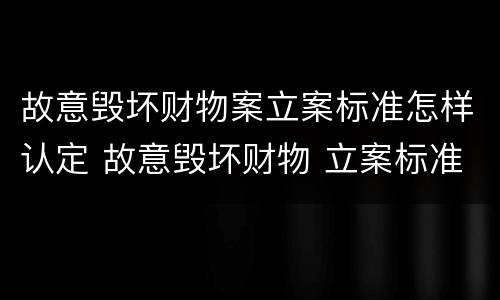 故意毁坏财物案立案标准怎样认定 故意毁坏财物 立案标准