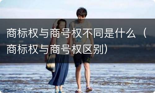 商标权与商号权不同是什么（商标权与商号权区别）