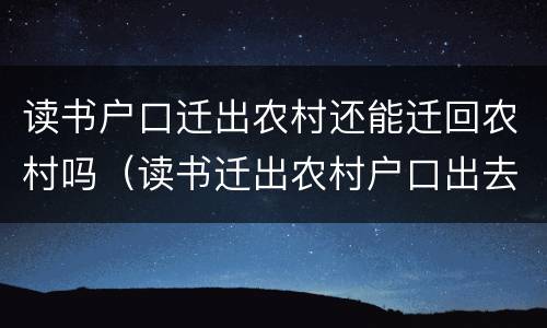 读书户口迁出农村还能迁回农村吗（读书迁出农村户口出去了还可以迁回去吗）