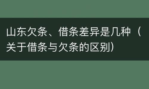 山东欠条、借条差异是几种（关于借条与欠条的区别）