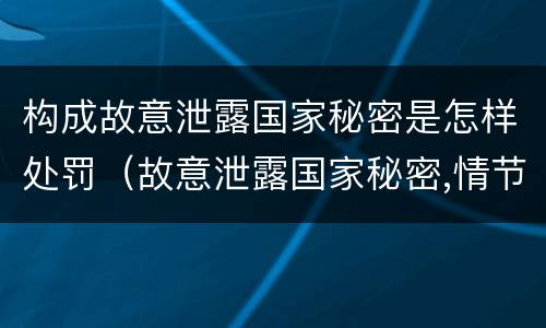 构成故意泄露国家秘密是怎样处罚（故意泄露国家秘密,情节严重的,追究刑事责任）