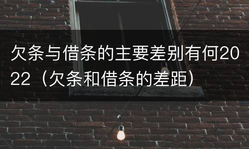 欠条与借条的主要差别有何2022（欠条和借条的差距）
