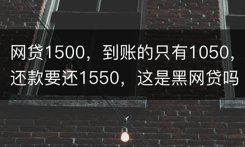 网贷1500，到账的只有1050，还款要还1550，这是黑网贷吗
