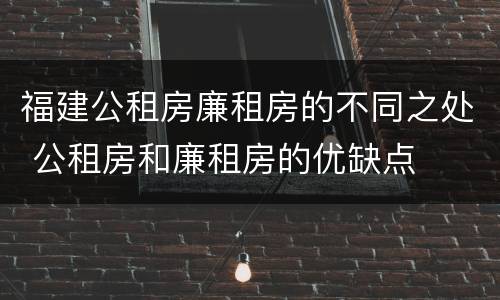 福建公租房廉租房的不同之处 公租房和廉租房的优缺点