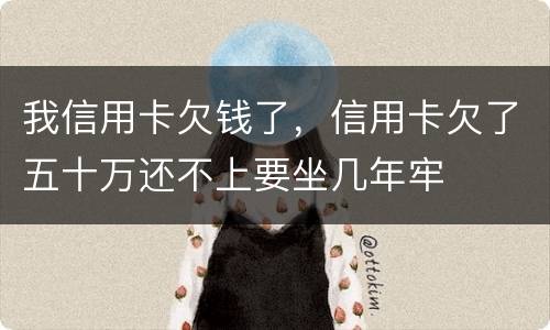 我信用卡欠钱了，信用卡欠了五十万还不上要坐几年牢