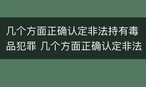 几个方面正确认定非法持有毒品犯罪 几个方面正确认定非法持有毒品犯罪案件