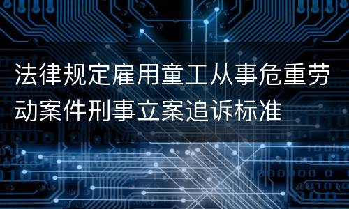 法律规定雇用童工从事危重劳动案件刑事立案追诉标准