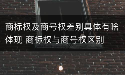 商标权及商号权差别具体有啥体现 商标权与商号权区别