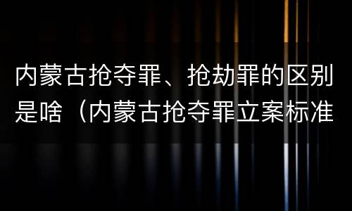 内蒙古抢夺罪、抢劫罪的区别是啥（内蒙古抢夺罪立案标准）