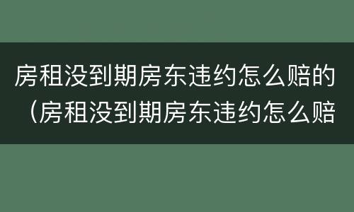 房租没到期房东违约怎么赔的（房租没到期房东违约怎么赔的呢）