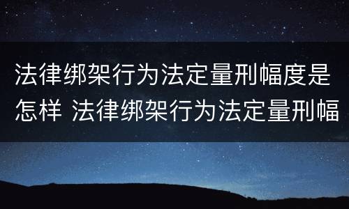法律绑架行为法定量刑幅度是怎样 法律绑架行为法定量刑幅度是怎样的