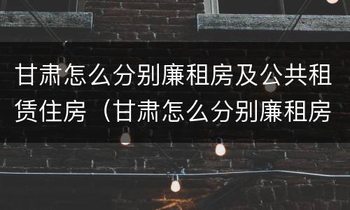 甘肃怎么分别廉租房及公共租赁住房（甘肃怎么分别廉租房及公共租赁住房呢）