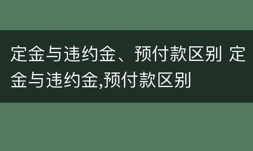 定金与违约金、预付款区别 定金与违约金,预付款区别