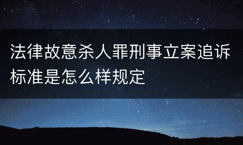 法律故意杀人罪刑事立案追诉标准是怎么样规定