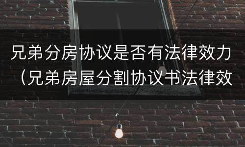 兄弟分房协议是否有法律效力（兄弟房屋分割协议书法律效力）