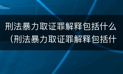 刑法暴力取证罪解释包括什么（刑法暴力取证罪解释包括什么内容）