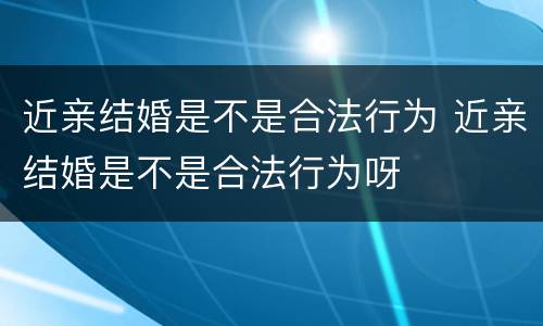 近亲结婚是不是合法行为 近亲结婚是不是合法行为呀
