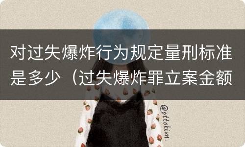对过失爆炸行为规定量刑标准是多少（过失爆炸罪立案金额标准）