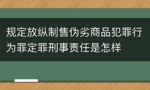 规定放纵制售伪劣商品犯罪行为罪定罪刑事责任是怎样