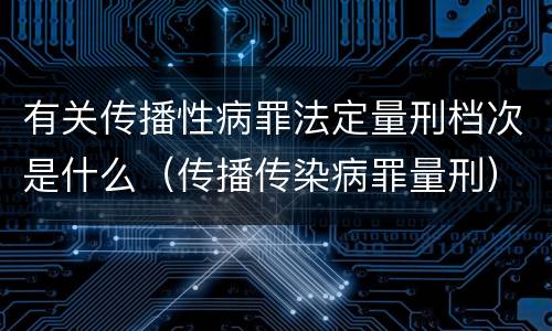 有关传播性病罪法定量刑档次是什么（传播传染病罪量刑）