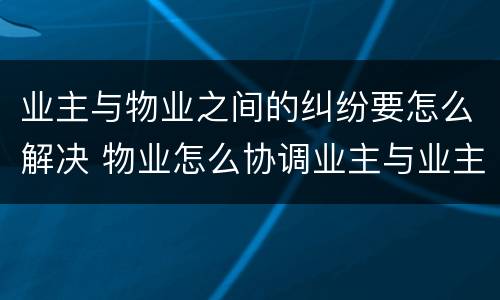 业主与物业之间的纠纷要怎么解决 物业怎么协调业主与业主间的纠纷