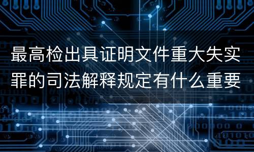 最高检出具证明文件重大失实罪的司法解释规定有什么重要内容
