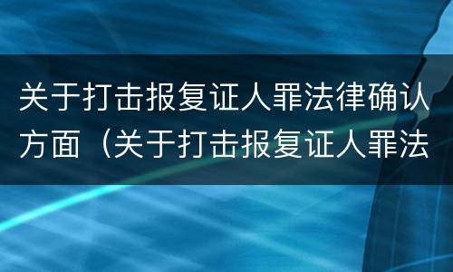 关于打击报复证人罪法律确认方面（关于打击报复证人罪法律确认方面的规定）