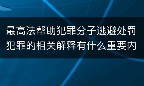 最高法帮助犯罪分子逃避处罚犯罪的相关解释有什么重要内容