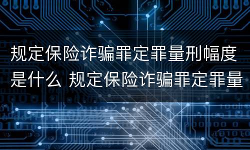 规定保险诈骗罪定罪量刑幅度是什么 规定保险诈骗罪定罪量刑幅度是什么意思