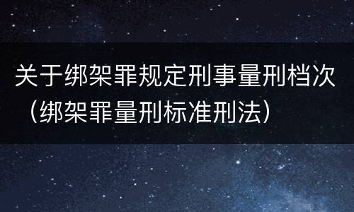 关于绑架罪规定刑事量刑档次（绑架罪量刑标准刑法）