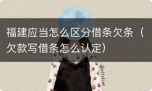 福建应当怎么区分借条欠条（欠款写借条怎么认定）
