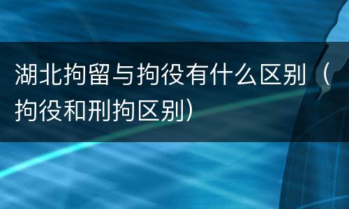 湖北拘留与拘役有什么区别（拘役和刑拘区别）