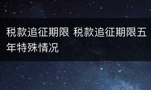 税款追征期限 税款追征期限五年特殊情况