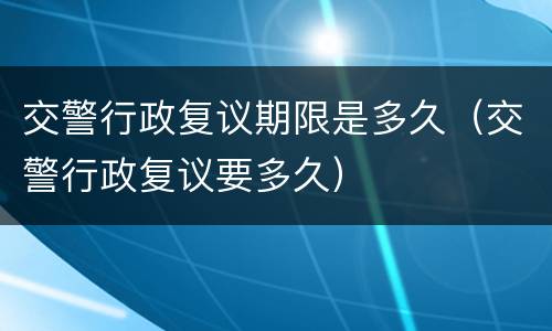 交警行政复议期限是多久（交警行政复议要多久）