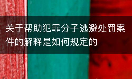 关于帮助犯罪分子逃避处罚案件的解释是如何规定的