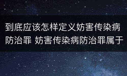 到底应该怎样定义妨害传染病防治罪 妨害传染病防治罪属于哪一类罪