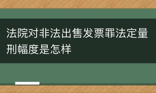 法院对非法出售发票罪法定量刑幅度是怎样