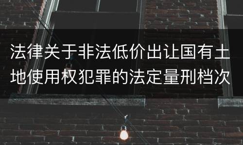 法律关于非法低价出让国有土地使用权犯罪的法定量刑档次是多少