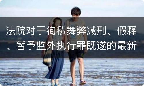 法院对于徇私舞弊减刑、假释、暂予监外执行罪既遂的最新量刑标准