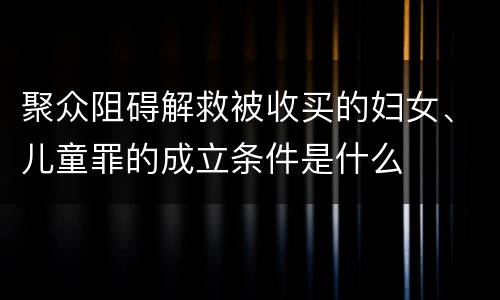 聚众阻碍解救被收买的妇女、儿童罪的成立条件是什么